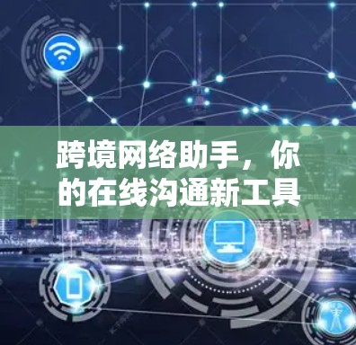 跨境网络助手,你的在线沟通新工具 跨境网络助手,你的在线沟通新工具