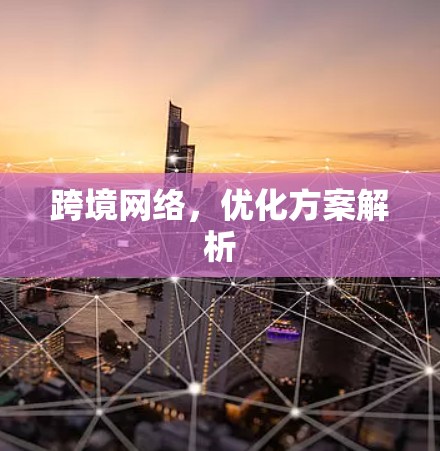 跨境网络,优化方案解析 跨境网络,优化方案解析