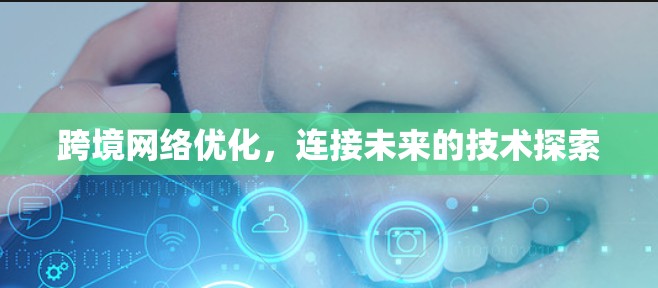 跨境网络优化,连接未来的技术探索 跨境网络优化,连接未来的技术探索