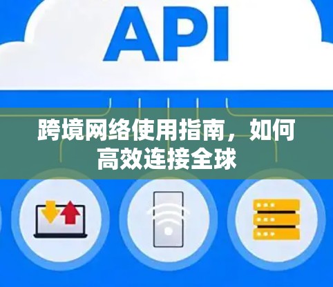 跨境网络使用指南,如何高效连接全球 跨境网络使用指南,如何高效连接全球