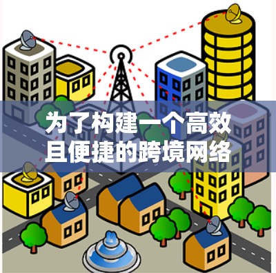为了构建一个高效且便捷的跨境网络连接平台,以下是一个详细的规划和实施步骤 为了构建一个高效且便捷的跨境网络连接平台,以下是一个详细的规划和实施步骤