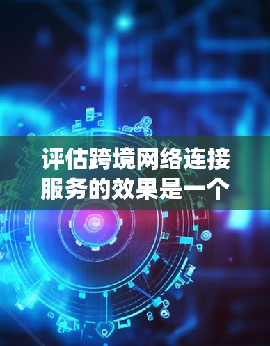评估跨境网络连接服务的效果是一个复杂而系统的过程,需要从多个角度进行深入分析。以下是一个结构清晰、全面的评估框架,帮助您系统地进行这一评估 评估跨境网络连接服务的效果是一个复杂而系统的过程,需要从多个角度进行深入分析。以下是一个结构清晰、全面的评估框架,帮助您系统地进行这一评估