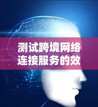 测试跨境网络连接服务的效果是一个重要的过程,通常包括以下几个步骤 测试跨境网络连接服务的效果是一个重要的过程,通常包括以下几个步骤
