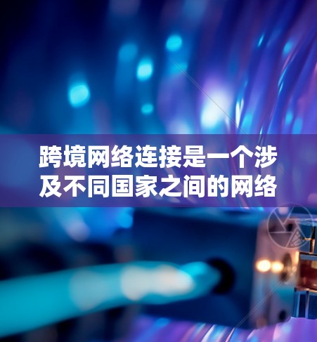 跨境网络连接是一个涉及不同国家之间的网络通信技术,主要分为馀弦网络、光纤、移动网络和Wi-Fi四种。以下是对这一领域的详细介绍 跨境网络连接是一个涉及不同国家之间的网络通信技术,主要分为馀弦网络、光纤、移动网络和Wi-Fi四种。以下是对这一领域的详细介绍
