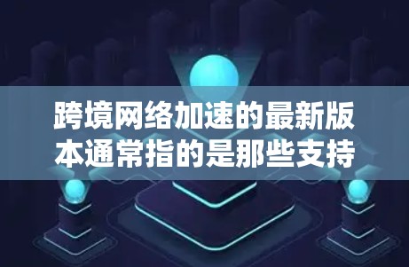 跨境网络加速的最新版本通常指的是那些支持多平台、多端设备、多操作系统(如Windows、Mac、Linux)的网络加速工具。以下是一些常用的网络加速工具及其特点 跨境网络加速的最新版本通常指的是那些支持多平台、多端设备、多操作系统(如Windows、Mac、Linux)的网络加速工具。以下是一些常用的网络加速工具及其特点