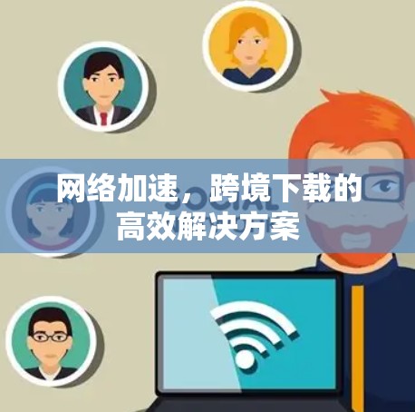 网络加速，跨境下载的高效解决方案