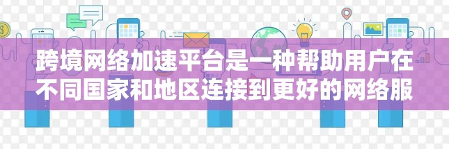 跨境网络加速平台是一种帮助用户在不同国家和地区连接到更好的网络服务的工具,通过提供多样化的服务和价格选项,用户可以根据自己的需求选择最适合的平台。以下是对这些平台的详细总结 跨境网络加速平台是一种帮助用户在不同国家和地区连接到更好的网络服务的工具,通过提供多样化的服务和价格选项,用户可以根据自己的需求选择最适合的平台。以下是对这些平台的详细总结