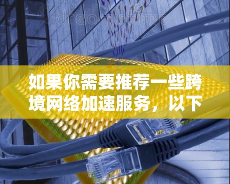 如果你需要推荐一些跨境网络加速服务，以下是一些推荐的选项，涵盖了不同的功能和预算范围，供你选择