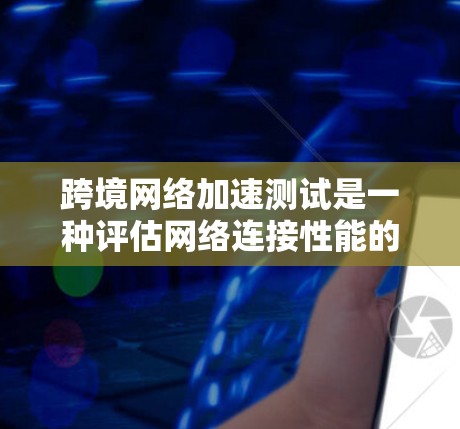 跨境网络加速测试是一种评估网络连接性能的工具，尤其适用于数据传输从一个国家到另一个国家的场景。以下是对该主题的详细分析