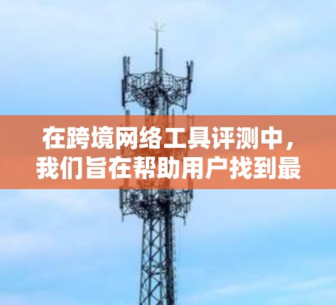 在跨境网络工具评测中，我们旨在帮助用户找到最适合自己的解决方案。以下是撰写这篇文章的思考过程和最终框架