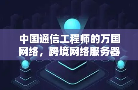 中国通信工程师的万国网络,跨境网络服务器体验 中国通信工程师的万国网络,跨境网络服务器体验