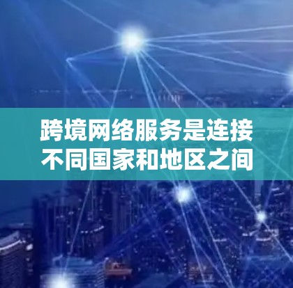 跨境网络服务是连接不同国家和地区之间的网络连接,涉及多个复杂的问题和解决方案。以下是详细的总结和解决方案 跨境网络服务是连接不同国家和地区之间的网络连接,涉及多个复杂的问题和解决方案。以下是详细的总结和解决方案