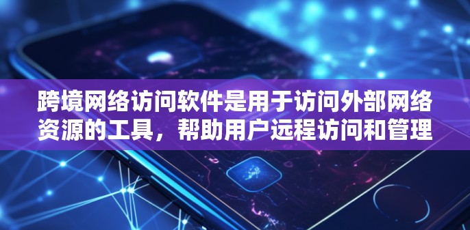 跨境网络访问软件是用于访问外部网络资源的工具，帮助用户远程访问和管理网络环境。以下是详细介绍