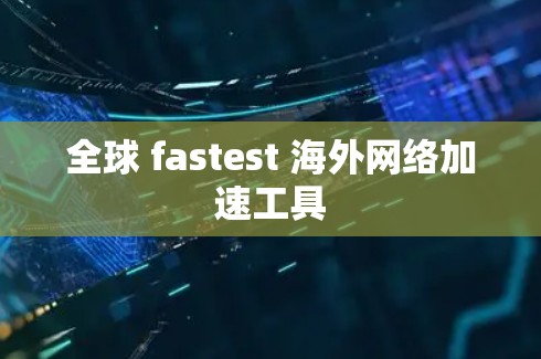 全球 fastest 海外网络加速工具 全球 fastest 海外网络加速工具