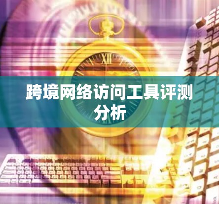 跨境网络访问工具评测分析 跨境网络访问工具评测分析