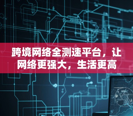 跨境网络全测速平台,让网络更强大,生活更高效 跨境网络全测速平台,让网络更强大,生活更高效