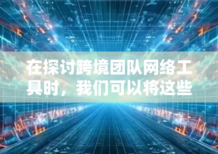 在探讨跨境团队网络工具时，我们可以将这些工具分为几个主要类别，每个类别都有其特定的功能和特点。以下是对这些工具的详细分析