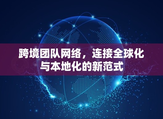 跨境团队网络，连接全球化与本地化的新范式