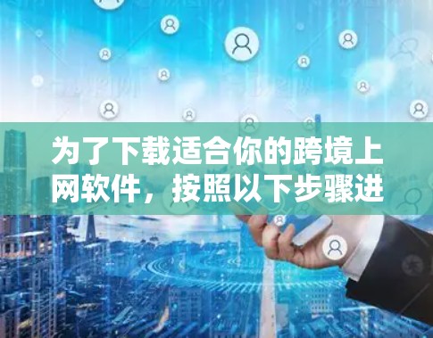 为了下载适合你的跨境上网软件,按照以下步骤进行 为了下载适合你的跨境上网软件,按照以下步骤进行