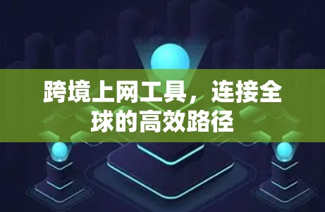跨境上网工具，连接全球的高效路径