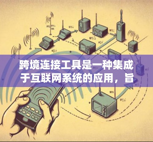 跨境连接工具是一种集成于互联网系统的应用,旨在帮助用户在不同国家或地区的网络之间建立联系。以下是对这种工具的系统总结 跨境连接工具是一种集成于互联网系统的应用,旨在帮助用户在不同国家或地区的网络之间建立联系。以下是对这种工具的系统总结