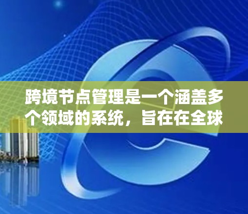 跨境节点管理是一个涵盖多个领域的系统,旨在在全球范围内实现不同地区的业务和数据沟通和管理。以下是对这一主题的详细总结 跨境节点管理是一个涵盖多个领域的系统,旨在在全球范围内实现不同地区的业务和数据沟通和管理。以下是对这一主题的详细总结