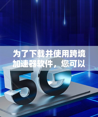 为了下载并使用跨境加速器软件,您可以按照以下步骤进行 为了下载并使用跨境加速器软件,您可以按照以下步骤进行