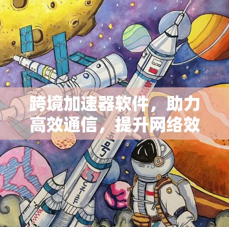 跨境加速器软件,助力高效通信,提升网络效率 跨境加速器软件,助力高效通信,提升网络效率
