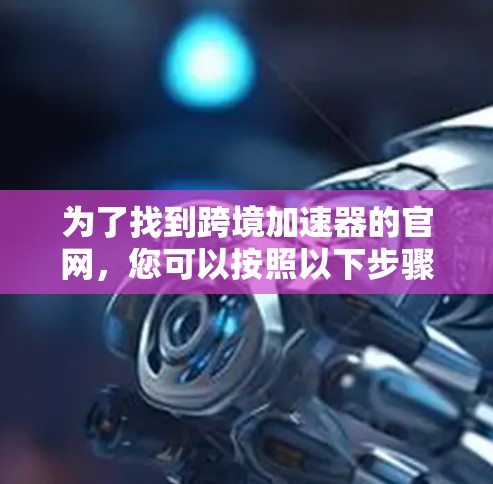 为了找到跨境加速器的官网，您可以按照以下步骤进行