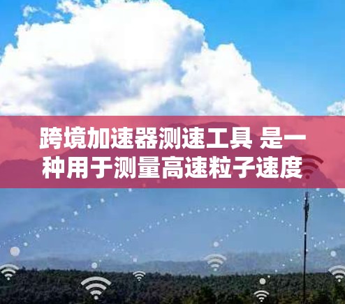跨境加速器测速工具 是一种用于测量高速粒子速度的加速装置，广泛应用于高能物理和宇宙射线研究领域。该工具通过优化加速器设计和技术，提升粒子速度，提供科学数据支持研究。以下是对其的详细分析