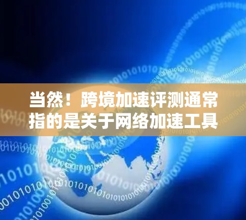 当然!跨境加速评测通常指的是关于网络加速工具的评测内容,尤其是那些允许用户在不同国家或地区的网络上加速的工具。这些工具可以帮助用户快速下载文件、观看视频、访问网站等,同时满足不同地区的网络条件 当然!跨境加速评测通常指的是关于网络加速工具的评测内容,尤其是那些允许用户在不同国家或地区的网络上加速的工具。这些工具可以帮助用户快速下载文件、观看视频、访问网站等,同时满足不同地区的网络条件