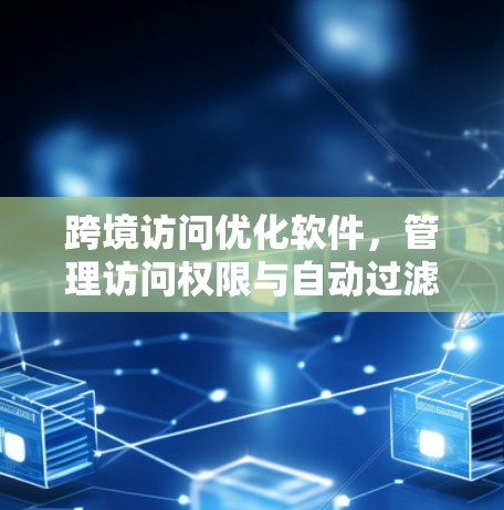 跨境访问优化软件,管理访问权限与自动过滤 跨境访问优化软件,管理访问权限与自动过滤