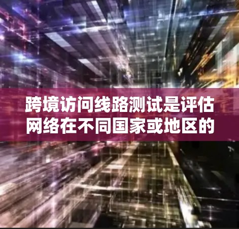 跨境访问线路测试是评估网络在不同国家或地区的访问能力，涉及多个网络层的测试，包括端到端、链路、路由和数据包层面。以下是对该主题的详细分析和总结