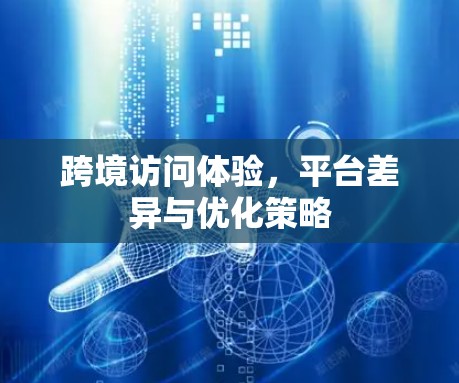 跨境访问体验,平台差异与优化策略 跨境访问体验,平台差异与优化策略