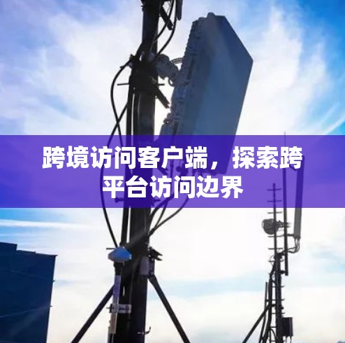 跨境访问客户端,探索跨平台访问边界 跨境访问客户端,探索跨平台访问边界