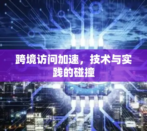 跨境访问加速,技术与实践的碰撞 跨境访问加速,技术与实践的碰撞