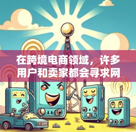 在跨境电商领域,许多用户和卖家都会寻求网络助手来帮助进行交易或管理相关事务。以下是一些常见的跨境电商网络助手及其特点 在跨境电商领域,许多用户和卖家都会寻求网络助手来帮助进行交易或管理相关事务。以下是一些常见的跨境电商网络助手及其特点