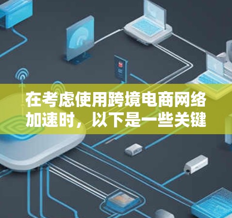 在考虑使用跨境电商网络加速时,以下是一些关键点的总结 在考虑使用跨境电商网络加速时,以下是一些关键点的总结