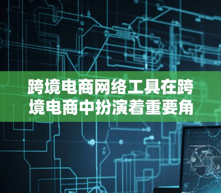 跨境电商网络工具在跨境电商中扮演着重要角色,涵盖了支付、物流、数据分析、网络平台使用等多个方面。以下是对这些工具和网络平台的详细分析 跨境电商网络工具在跨境电商中扮演着重要角色,涵盖了支付、物流、数据分析、网络平台使用等多个方面。以下是对这些工具和网络平台的详细分析