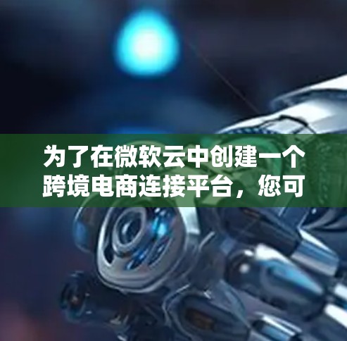 为了在微软云中创建一个跨境电商连接平台,您可以按照以下步骤进行 为了在微软云中创建一个跨境电商连接平台,您可以按照以下步骤进行