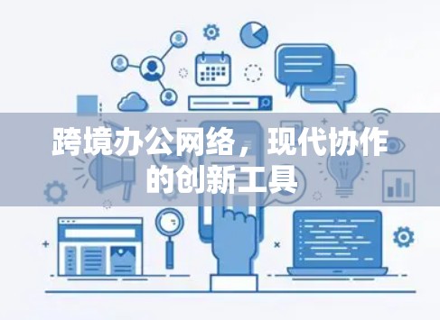 跨境办公网络,现代协作的创新工具 跨境办公网络,现代协作的创新工具