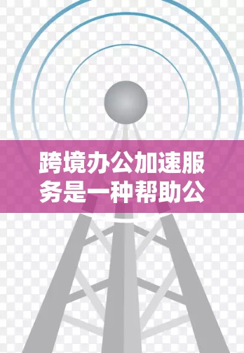 跨境办公加速服务是一种帮助公司优化在国际间进行业务交流的工具或平台,旨在提升效率和客户体验。以下是该服务的详细分析 跨境办公加速服务是一种帮助公司优化在国际间进行业务交流的工具或平台,旨在提升效率和客户体验。以下是该服务的详细分析