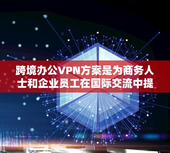 跨境办公VPN方案是为商务人士和企业员工在国际交流中提供VPN服务的一种方法。它们旨在保护个人数据、隐私和安全,同时满足跨国办公的需求。以下是一个详细的方案 跨境办公VPN方案是为商务人士和企业员工在国际交流中提供VPN服务的一种方法。它们旨在保护个人数据、隐私和安全,同时满足跨国办公的需求。以下是一个详细的方案