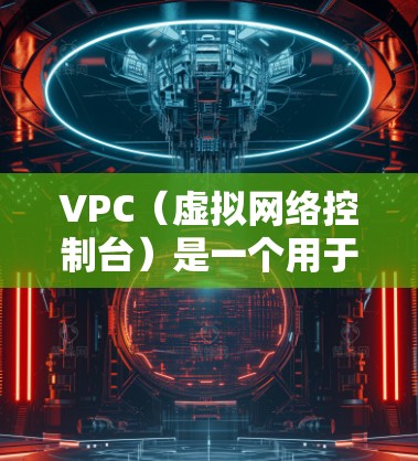 VPC(虚拟网络控制台)是一个用于企业内部网络管理的网络设备,旨在简化网络管理流程,提高效率。以下是对VPC的详细总结 VPC(虚拟网络控制台)是一个用于企业内部网络管理的网络设备,旨在简化网络管理流程,提高效率。以下是对VPC的详细总结