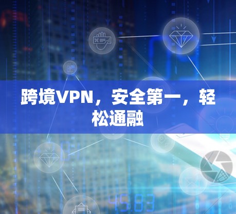 跨境VPN,安全第一,轻松通融 跨境VPN,安全第一,轻松通融