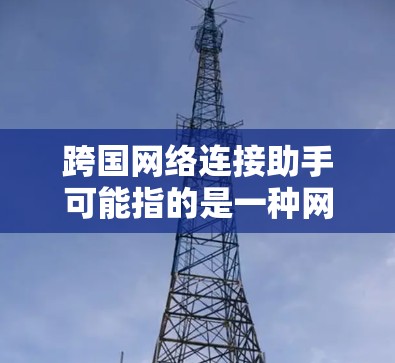跨国网络连接助手可能指的是一种网络连接工具或服务,能够跨越国际网络的连接。这类助手可能包括 跨国网络连接助手可能指的是一种网络连接工具或服务,能够跨越国际网络的连接。这类助手可能包括