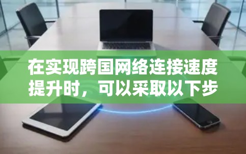 在实现跨国网络连接速度提升时，可以采取以下步骤和策略