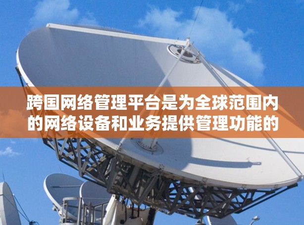 跨国网络管理平台是为全球范围内的网络设备和业务提供管理功能的软件工具,旨在满足不同国家、地区和企业的网络需求。以下是对该平台的详细总结 跨国网络管理平台是为全球范围内的网络设备和业务提供管理功能的软件工具,旨在满足不同国家、地区和企业的网络需求。以下是对该平台的详细总结