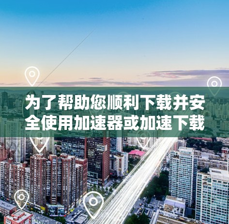 为了帮助您顺利下载并安全使用加速器或加速下载软件,以下是一些步骤的指南 为了帮助您顺利下载并安全使用加速器或加速下载软件,以下是一些步骤的指南