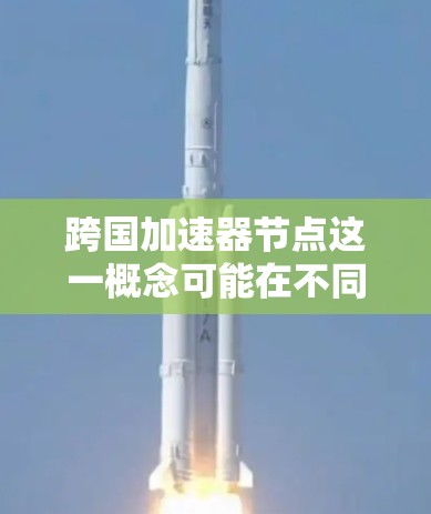跨国加速器节点这一概念可能在不同的领域有不同的解释。以下是一些可能的含义 跨国加速器节点这一概念可能在不同的领域有不同的解释。以下是一些可能的含义